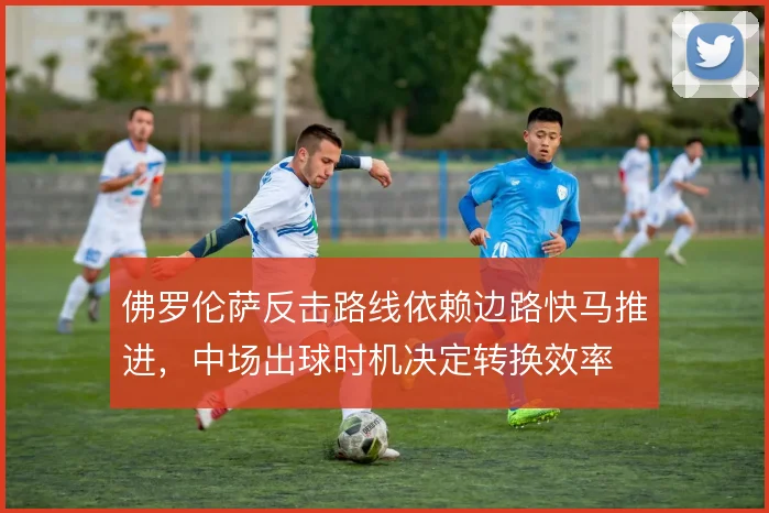 佛罗伦萨反击路线依赖边路快马推进，中场出球时机决定转换效率