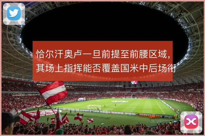 恰尔汗奥卢一旦前提至前腰区域，其场上指挥能否覆盖国米中后场衔接的空档