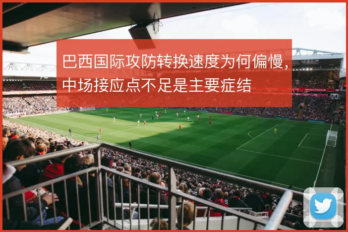 巴西国际攻防转换速度为何偏慢，中场接应点不足是主要症结