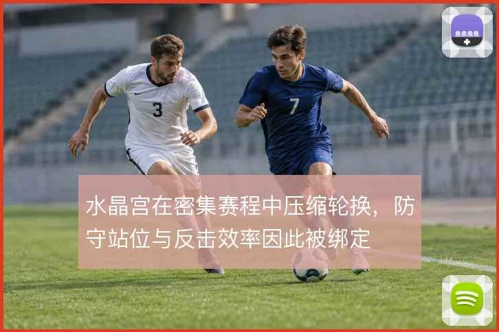 水晶宫在密集赛程中压缩轮换，防守站位与反击效率因此被绑定