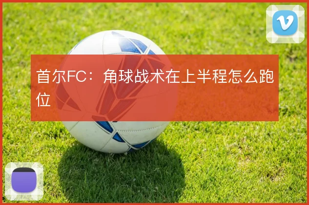 首尔FC：角球战术在上半程怎么跑位