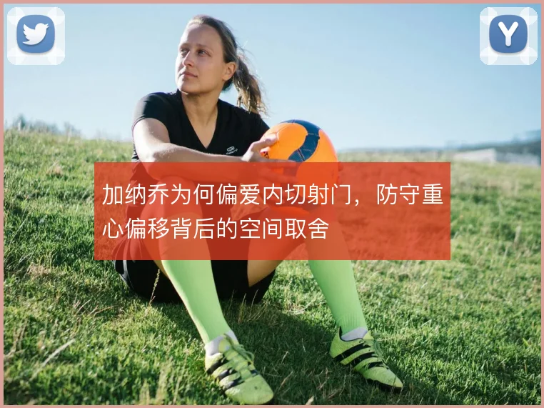 加纳乔为何偏爱内切射门，防守重心偏移背后的空间取舍