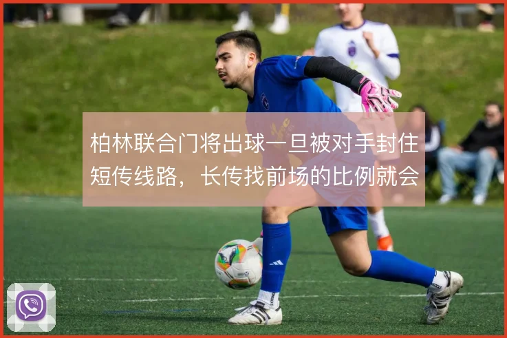 柏林联合门将出球一旦被对手封住短传线路，长传找前场的比例就会明显上升