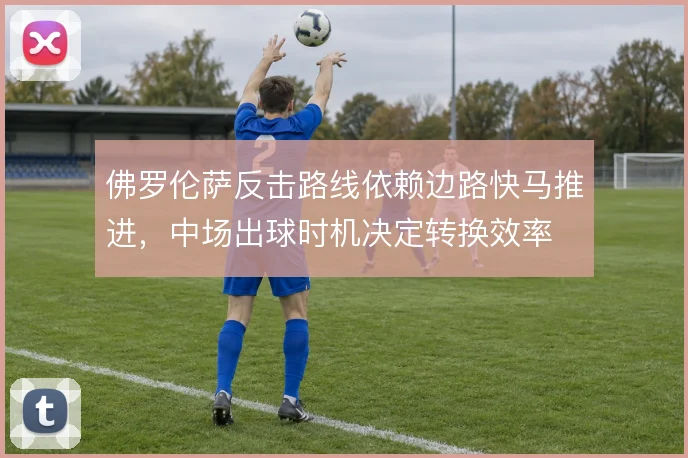 佛罗伦萨反击路线依赖边路快马推进,中场出球时机决定转换效率