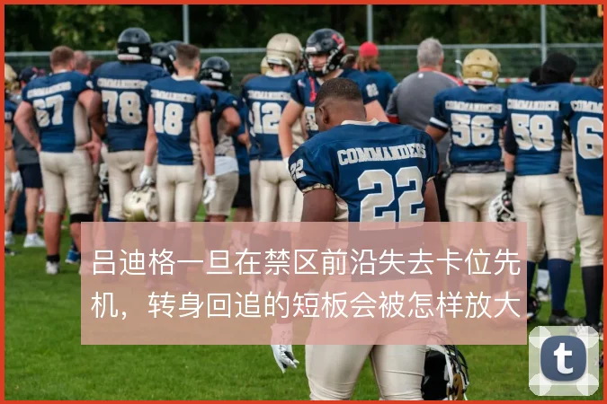 吕迪格一旦在禁区前沿失去卡位先机，转身回追的短板会被怎样放大