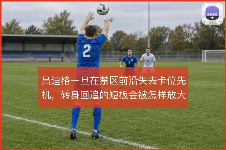 吕迪格一旦在禁区前沿失去卡位先机，转身回追的短板会被怎样放大