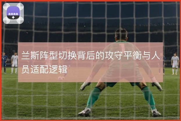 兰斯阵型切换背后的攻守平衡与人员适配逻辑