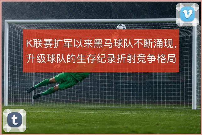 K联赛扩军以来黑马球队不断涌现，升级球队的生存纪录折射竞争格局