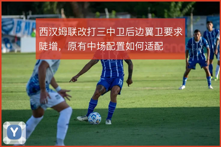 西汉姆联改打三中卫后边翼卫要求陡增，原有中场配置如何适配