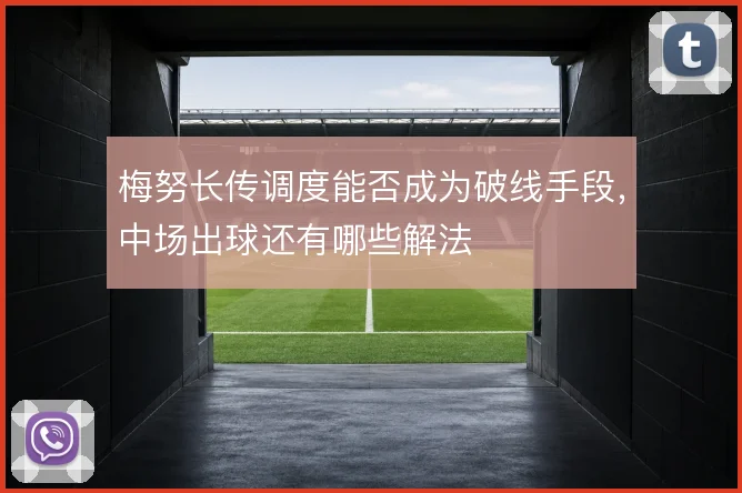 梅努长传调度能否成为破线手段，中场出球还有哪些解法